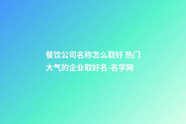 餐饮公司名称怎么取好 热门大气的企业取好名-名学网-第1张-公司起名-玄机派